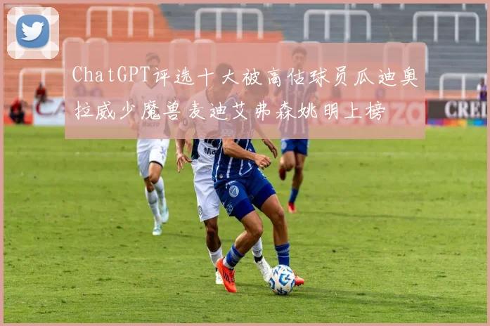 ChatGPT评选十大被高估球员瓜迪奥拉威少魔兽麦迪艾弗森姚明上榜