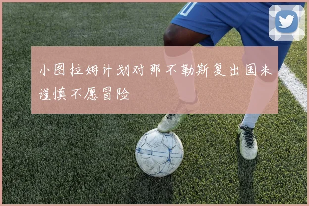 小图拉姆计划对那不勒斯复出国米谨慎不愿冒险
