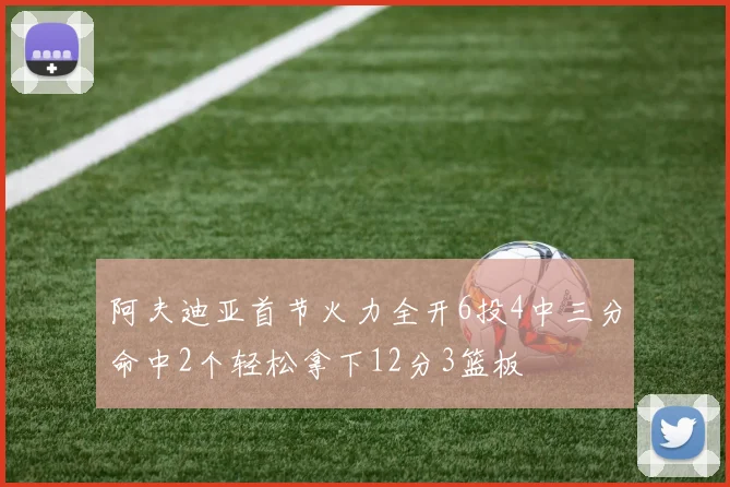 阿夫迪亚首节火力全开6投4中三分命中2个轻松拿下12分3篮板