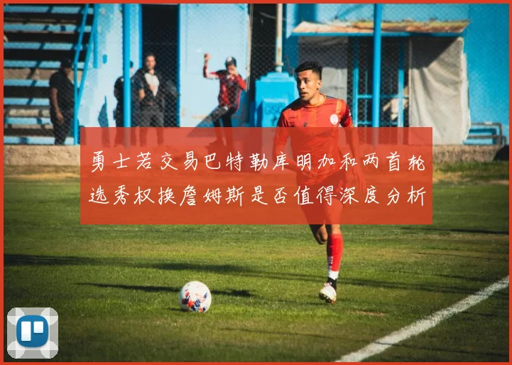 勇士若交易巴特勒库明加和两首轮选秀权换詹姆斯是否值得深度分析