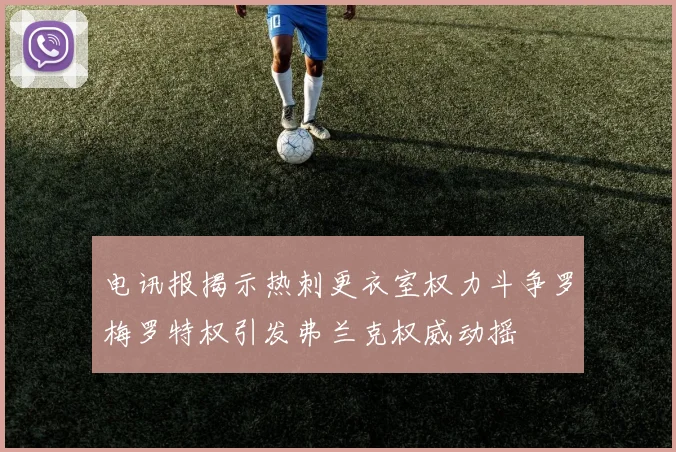 电讯报揭示热刺更衣室权力斗争罗梅罗特权引发弗兰克权威动摇