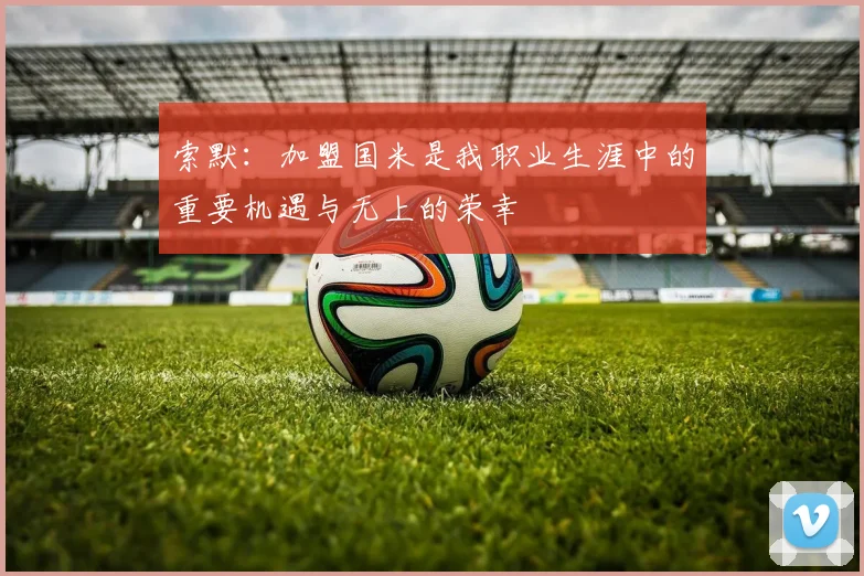 索默：加盟国米是我职业生涯中的重要机遇与无上的荣幸