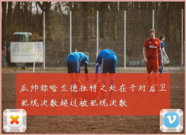 瓜帅称哈兰德独特之处在于对后卫犯规次数超过被犯规次数