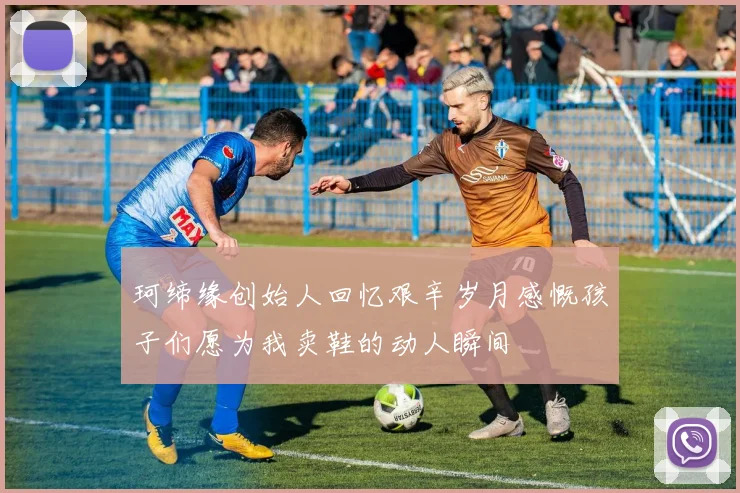 珂缔缘创始人回忆艰辛岁月感慨孩子们愿为我卖鞋的动人瞬间