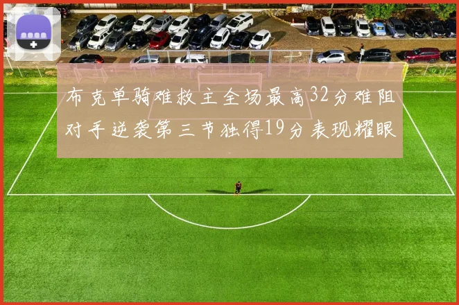 布克单骑难救主全场最高32分难阻对手逆袭第三节独得19分表现耀眼