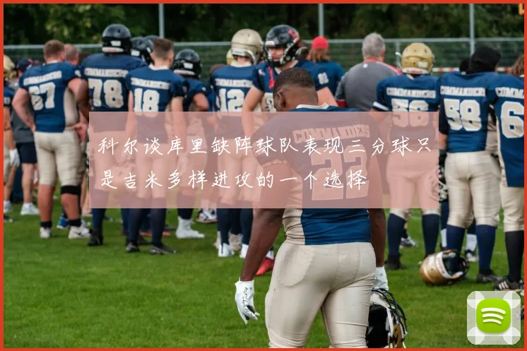 科尔谈库里缺阵球队表现三分球只是吉米多样进攻的一个选择