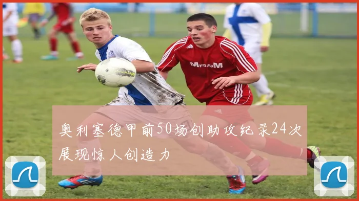 奥利塞德甲前50场创助攻纪录24次展现惊人创造力